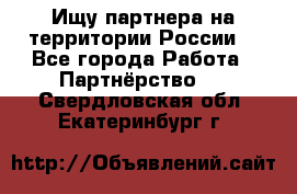 Ищу партнера на территории России  - Все города Работа » Партнёрство   . Свердловская обл.,Екатеринбург г.